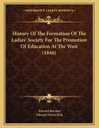 History of the Formation of the Ladies' Society for the Promotion of Education at the West: With Two Addresses, Delivered at Its Organization (Classic Reprint)