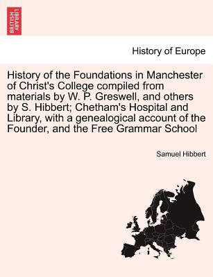 History of the Foundations in Manchester of Christ's College Compiled from Materials by W. P. Greswell, and Others by S. Hibbert; Chetham's Hospital and Library, with a Genealogical Account of the Founder, and the Free Grammar School. Volume the Second - Hibbert, Samuel