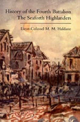 History of the Fourth Battalion the Seaforth Highlanders: With Some Account of the Military Annals of Ross, the Fencibles, the Volunteers, and the Home Defence and Reserve Battalions 1914-1919 - Haldane, M.M.