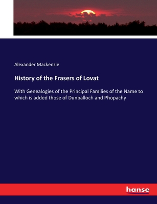 History of the Frasers of Lovat: With Genealogies of the Principal Families of the Name to which is added those of Dunballoch and Phopachy - MacKenzie, Alexander