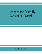 History of the Friendly Sons of St. Patrick and of the Hibernian Society for the Relief of Emigrants from Ireland: March 17, 1771-March 17, 1892