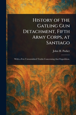 History of the Gatling Gun Detachment, Fifth Army Corps, at Santiago - Parker, John H (John Henry)