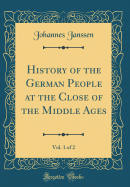 History of the German People at the Close of the Middle Ages, Vol. 1 of 2 (Classic Reprint)