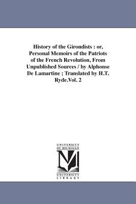 History of the Girondists: or, Personal Memoirs of the Patriots of the French Revolution, From Unpublished Sources / by Alphonse De Lamartine; Translated by H.T. Ryde.Vol. 2 - Lamartine, Alphonse De