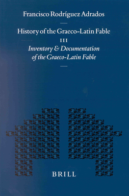 History of the Graeco-Latin Fable: Volume III. Inventory and Documentation of the Graeco-Latin Fable. Supplemented with New References and Fables by Gert-Jan Van Dijk - Adrados, Francisco Rodrguez, and Van Dijk, Gert-Jan