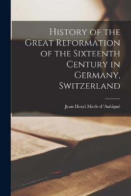 History of the Great Reformation of the Sixteenth Century in Germany, Switzerland - Henri Merle D 'Aubign, Jean