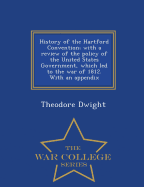 History of the Hartford Convention; With a Review of the Policy of the United States Government, Which Led to the War of 1812. with an Appendix - War College Series