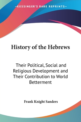 History of the Hebrews: Their Political, Social and Religious Development and Their Contribution to World Betterment - Sanders, Frank Knight