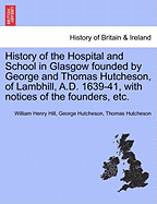 History of the Hospital and School in Glasgow Founded by George and Thomas Hutcheson, with Notices of the Founders and of Their Family