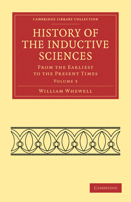 History of the Inductive Sciences: From the Earliest to the Present Times - Whewell, William