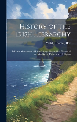 History of the Irish Hierarchy: With the Monasteries of Each County, Biographical Notices of the Irish Saints, Prelates, and Religious - Walsh, Thomas, Rev. (Creator)