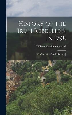 History of the Irish Rebellion in 1798: With Memoirs of the Union [&c.] - Maxwell, William Hamilton