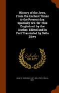 History of the Jews, From the Earliest Times to the Present day. Specially rev. for This English ed. by the Author. Edited and in Part Translated by Bella Lwy