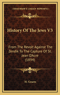 History Of The Jews V3: From The Revolt Against The Zendik To The Capture Of St. Jean D'Acre (1894)