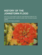 History of the Johnstown Flood: With Full Accounts Also of the Destruction of the Susquehanna and Juniata Rivers, and the Bald Eagle Creek