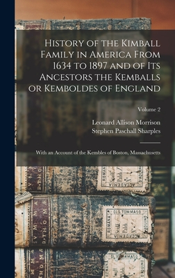 History of the Kimball Family in America From 1634 to 1897 and of its Ancestors the Kemballs or Kemboldes of England: With an Account of the Kembles of Boston, Massachusetts; Volume 2 - Morrison, Leonard Allison 1843-1902 (Creator), and Sharples, Stephen Paschall 1842-1923 (Creator)