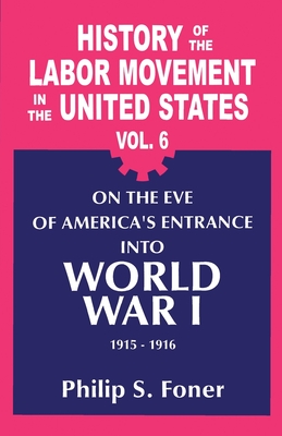 History of the Labor Movement in the United States: Volume Six: On the Eve of America's Entrance Into World War I, 1915-1916 - Foner, Philip Sheldon