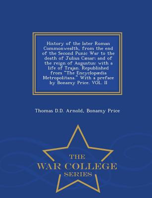 History of the Later Roman Commonwealth, from the End of the Second Punic War to the Death of Julius Csar; And of the Reign of Augustus: With a Life of Trajan. Republished from the Encyclopdia Metropolitana. with a Preface by Bonamy Price. Vol. II... - Arnold, Thomas D D, and Price, Bonamy