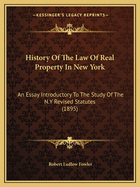 History Of The Law Of Real Property In New York: An Essay Introductory To The Study Of The N.Y Revised Statutes (1895)