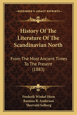 History Of The Literature Of The Scandinavian North: From The Most Ancient Times To The Present (1883) - Horn, Frederik Winkel, and Anderson, Rasmus B (Translated by), and Solberg, Thorvald