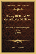 History Of The M. W. Grand Lodge Of Illinois: Ancient, Free And Accepted Masons (1869)