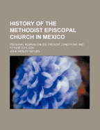 History of the Methodist Episcopal Church in Mexico; Personal Reminiscences, Present Conditions and Future Outlook