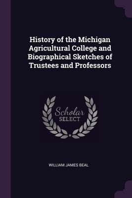 History of the Michigan Agricultural College and Biographical Sketches of Trustees and Professors - Beal, William James