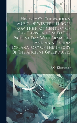 History Of The Modern Music Of Western Europe From The First Century Of The Christian Era To The Present Day With Examples And An Appendix Explanatory Of The Theory Of The Ancient Greek Music - Kiesewetter, R G