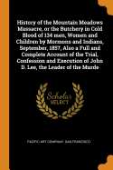 History of the Mountain Meadows Massacre, or the Butchery in Cold Blood of 134 Men, Women and Children by Mormons and Indians, September, 1857, Also a Full and Complete Account of the Trial, Confession and Execution of John D. Lee, the Leader of the Murde