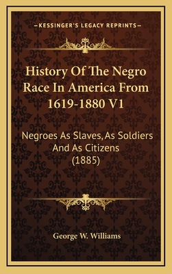 History of the Negro Race in America from 1619-1880 V1: Negroes as Slaves, as Soldiers and as Citizens (1885) - Williams, George W