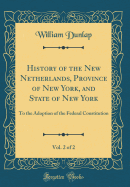 History of the New Netherlands, Province of New York, and State of New York, Vol. 2 of 2: To the Adoption of the Federal Constitution (Classic Reprint)