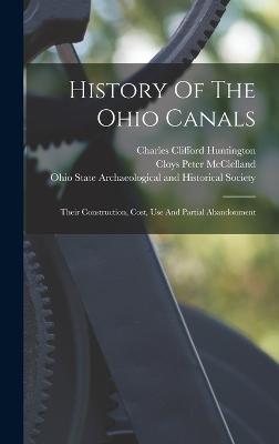 History Of The Ohio Canals: Their Construction, Cost, Use And Partial Abandonment - Huntington, Charles Clifford, and Cloys Peter McClelland (Creator), and Ohio State Archaeological and Historica (Creator)