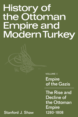 History of the Ottoman Empire and Modern Turkey: Volume 1, Empire of the Gazis: The Rise and Decline of the Ottoman Empire 1280 1808 - Shaw, Stanford J
