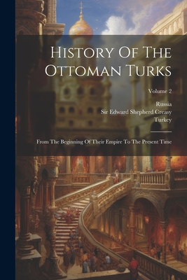 History Of The Ottoman Turks: From The Beginning Of Their Empire To The Present Time; Volume 2 - Sir Edward Shepherd Creasy (Creator), and Turkey, and Russia