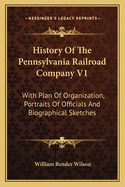 History of the Pennsylvania Railroad Company V1: With Plan of Organization, Portraits of Officials and Biographical Sketches