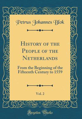 History of the People of the Netherlands, Vol. 2: From the Beginning of the Fifteenth Century to 1559 (Classic Reprint) - Blok, Petrus Johannes