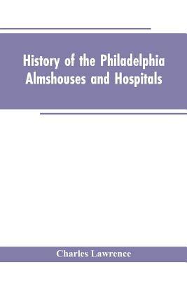 History Of The Philadelphia Almshouses And Hospitals - Lawrence, Charles
