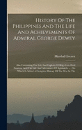 History Of The Philippines And The Life And Achievements Of Admiral George Dewey: Also Containing The Life And Exploits Of Brig.-gen. Fred Funston, And The Life And Adventures Of Aguinaldo ...: To Which Is Added A Complete History Of The War In The