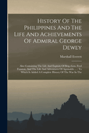 History Of The Philippines And The Life And Achievements Of Admiral George Dewey: Also Containing The Life And Exploits Of Brig.-gen. Fred Funston, And The Life And Adventures Of Aguinaldo ...: To Which Is Added A Complete History Of The War In The