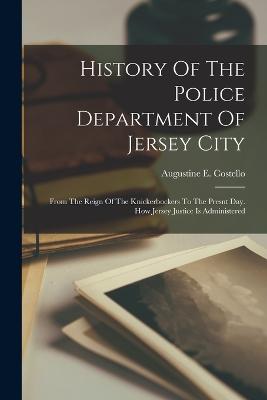 History Of The Police Department Of Jersey City: From The Reign Of The Knickerbockers To The Presnt Day. How Jersey Justice Is Administered - Costello, Augustine E