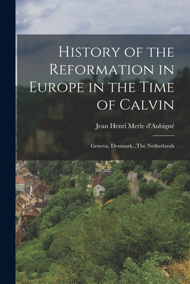 History of the Reformation in Europe in the Time of Calvin: Geneva, Denmark...The Netherlands - D'Aubign, Jean Henri Merle