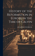 History of the Reformation in Europe in the Time of Calvin