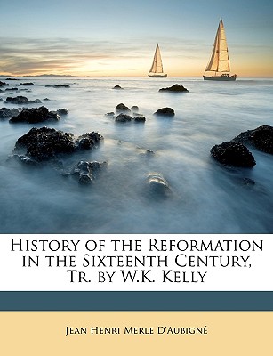 History of the Reformation in the Sixteenth Century, Tr. by W.K. Kelly - D'Aubigne, Jean Henri Merle