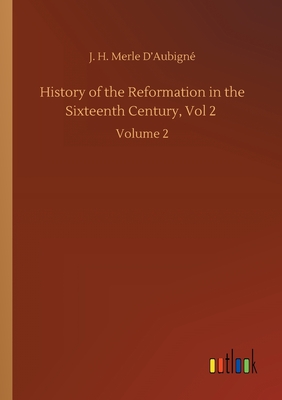 History of the Reformation in the Sixteenth Century, Vol 2: Volume 2 - D'Aubign, J H Merle