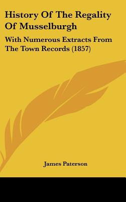 History Of The Regality Of Musselburgh: With Numerous Extracts From The Town Records (1857) - Paterson, James