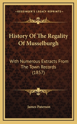 History Of The Regality Of Musselburgh: With Numerous Extracts From The Town Records (1857) - Paterson, James