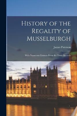 History of the Regality of Musselburgh: With Numerous Extracts From the Town Records - Paterson, James