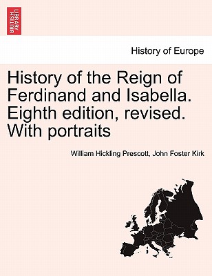 History of the Reign of Ferdinand and Isabella. Eighth edition, revised. With portraits VOL.I - Prescott, William Hickling, and Kirk, John Foster