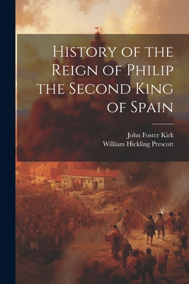 History of the Reign of Philip the Second King of Spain - Prescott, William Hickling, and Kirk, John Foster