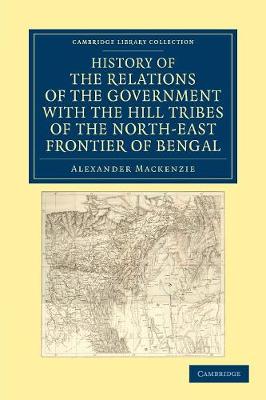 History of the Relations of the Government with the Hill Tribes of the North-East Frontier of Bengal - Mackenzie, Alexander